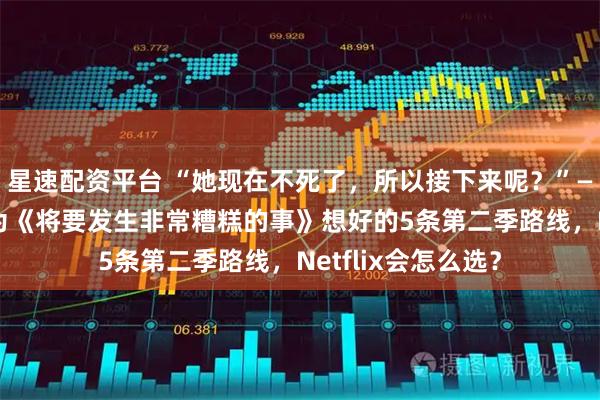 星速配资平台 “她现在不死了，所以接下来呢？”——卡米拉·莫罗内为《将要发生非常糟糕的事》想好的5条第二季路线，Netflix会怎么选？