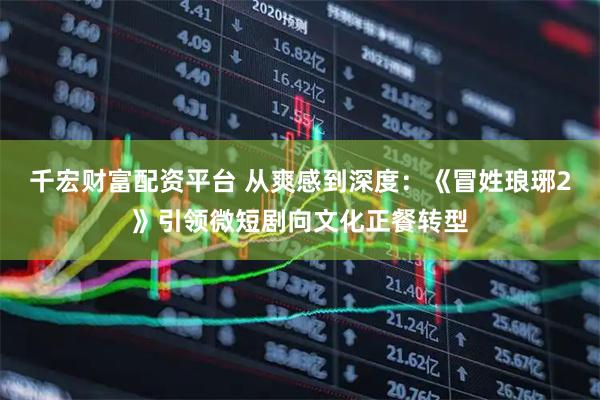 千宏财富配资平台 从爽感到深度：《冒姓琅琊2》引领微短剧向文化正餐转型