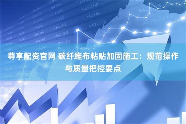 尊享配资官网 碳纤维布粘贴加固施工：规范操作与质量把控要点