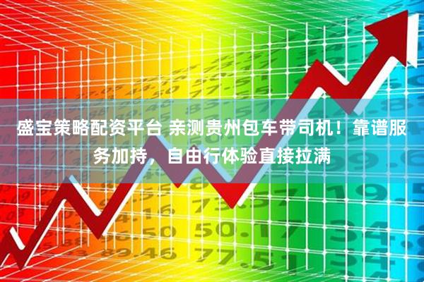 盛宝策略配资平台 亲测贵州包车带司机！靠谱服务加持，自由行体验直接拉满