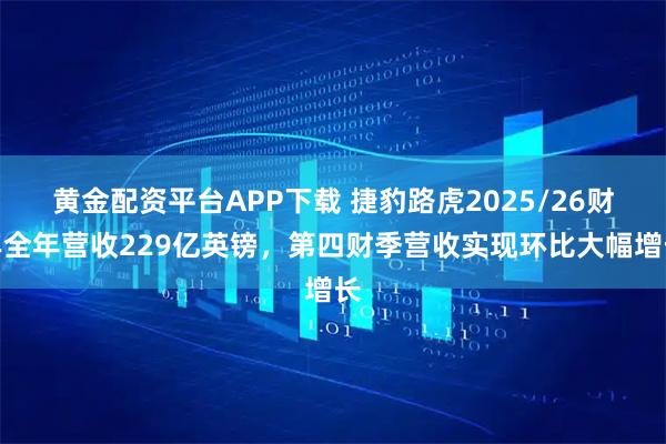 黄金配资平台APP下载 捷豹路虎2025/26财年全年营收229亿英镑，第四财季营收实现环比大幅增长