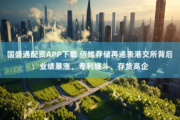 国盛通配资APP下载 佰维存储再递表港交所背后：业绩暴涨、专利缠斗、存货高企
