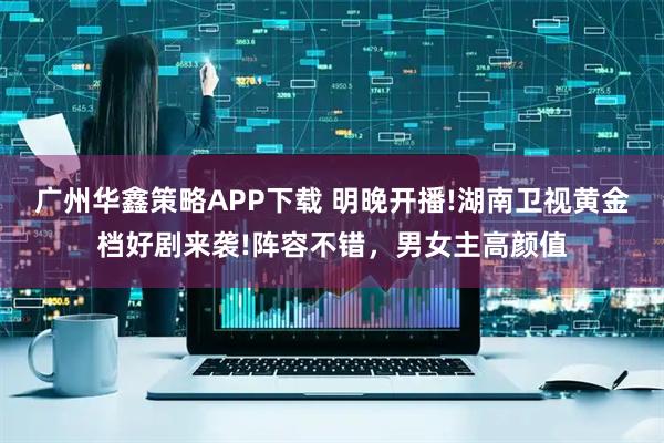 广州华鑫策略APP下载 明晚开播!湖南卫视黄金档好剧来袭!阵容不错，男女主高颜值